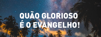 QUÃO GLORIOSO É O EVANGELHO!