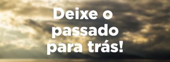 Deixe o passado para trás!