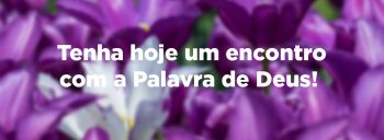 Tenha hoje um encontro com a Palavra de Deus!